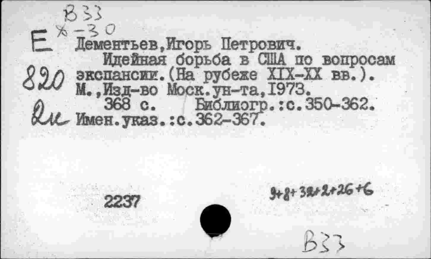 ﻿г-*-3>0
О Дементьев,Игорь Петрович.
Идейная борьба в США по вопросам ? 9 /) экспансии. (На рубеже Х1Х-ХХ вв.).
М.,Изд-во Моск.ун-та,1973.
Л 368 с. Библиогр.:с.350-362.
ЙЛС Имен.указ.:с.362-367.
